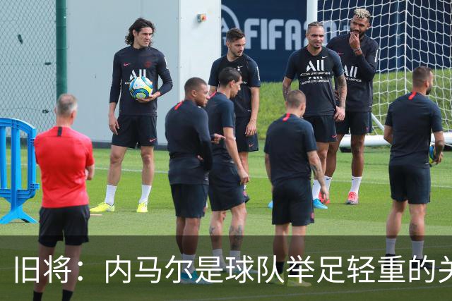 旧将：内马尔是球队举足轻重的关键人物，拥有他永远具备杀伤力